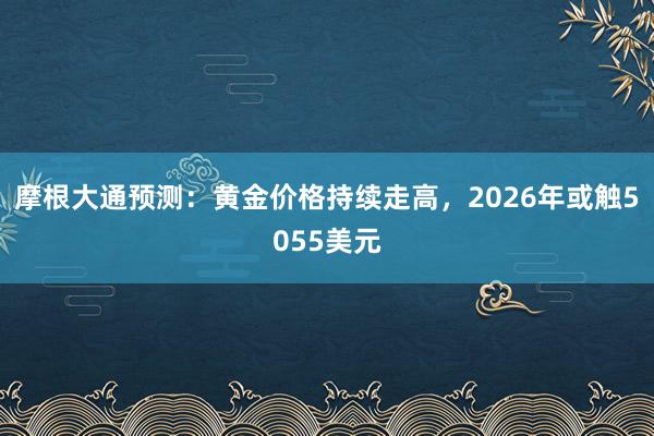 摩根大通预测：黄金价格持续走高，2026年或触5055美元