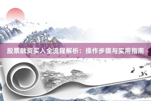 股票融资买入全流程解析：操作步骤与实用指南