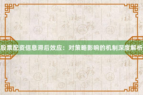 股票配资信息滞后效应：对策略影响的机制深度解析