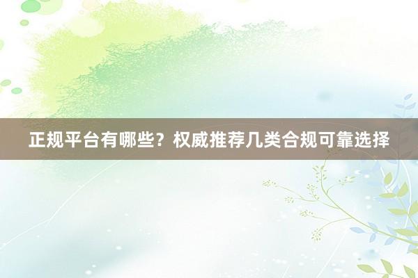 正规平台有哪些？权威推荐几类合规可靠选择