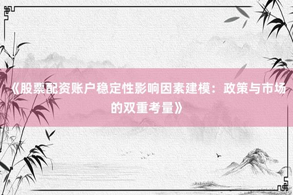 《股票配资账户稳定性影响因素建模：政策与市场的双重考量》