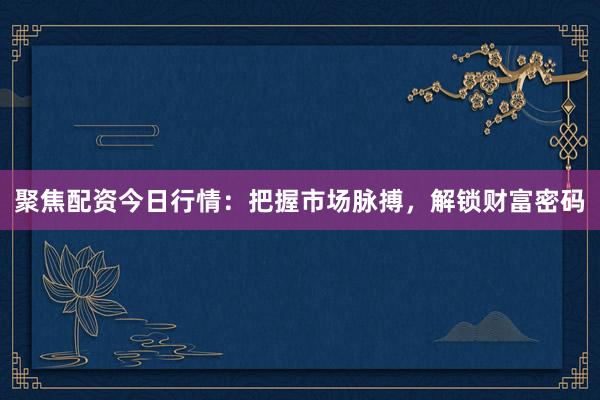 聚焦配资今日行情：把握市场脉搏，解锁财富密码