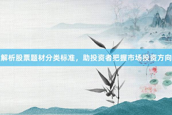 解析股票题材分类标准，助投资者把握市场投资方向