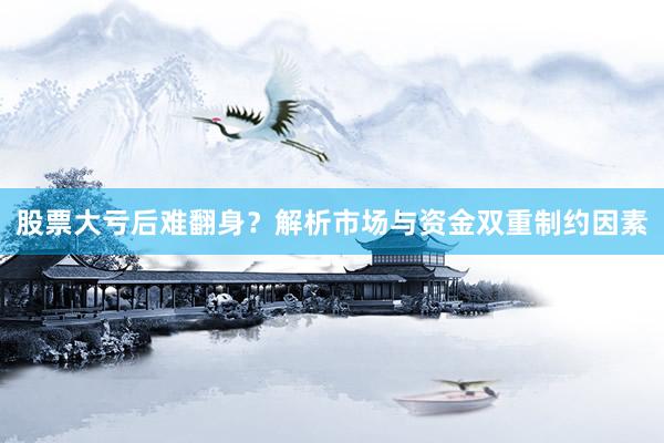 股票大亏后难翻身？解析市场与资金双重制约因素