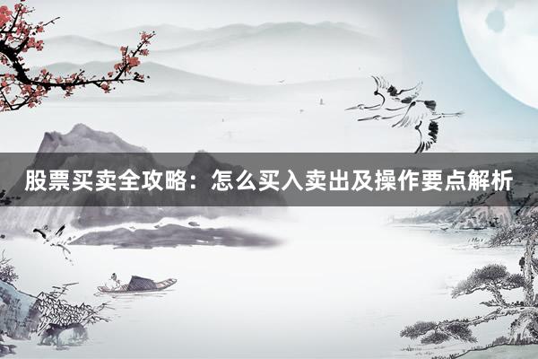 股票买卖全攻略：怎么买入卖出及操作要点解析