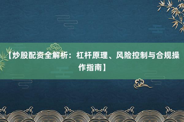 【炒股配资全解析：杠杆原理、风险控制与合规操作指南】