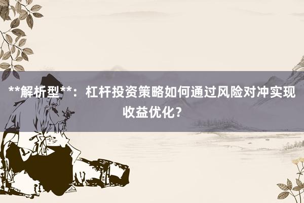**解析型**：杠杆投资策略如何通过风险对冲实现收益优化？
