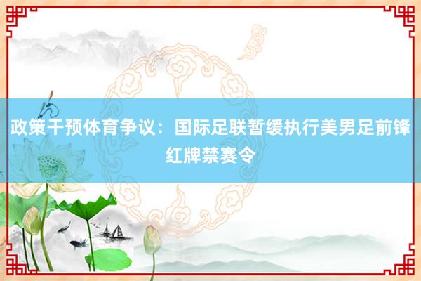 政策干预体育争议：国际足联暂缓执行美男足前锋红牌禁赛令
