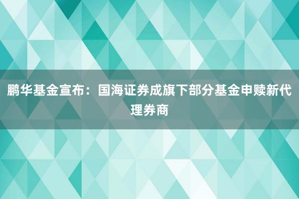 鹏华基金宣布：国海证券成旗下部分基金申赎新代理券商