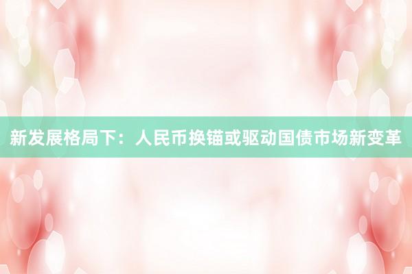 新发展格局下：人民币换锚或驱动国债市场新变革