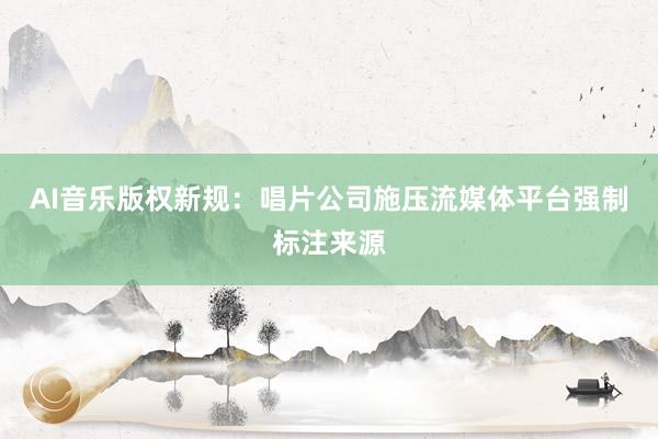 AI音乐版权新规：唱片公司施压流媒体平台强制标注来源