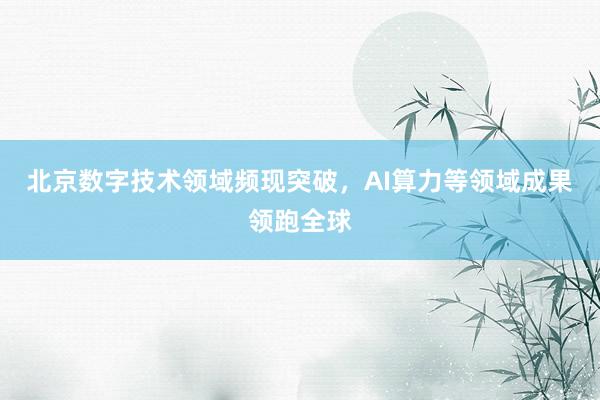 北京数字技术领域频现突破，AI算力等领域成果领跑全球