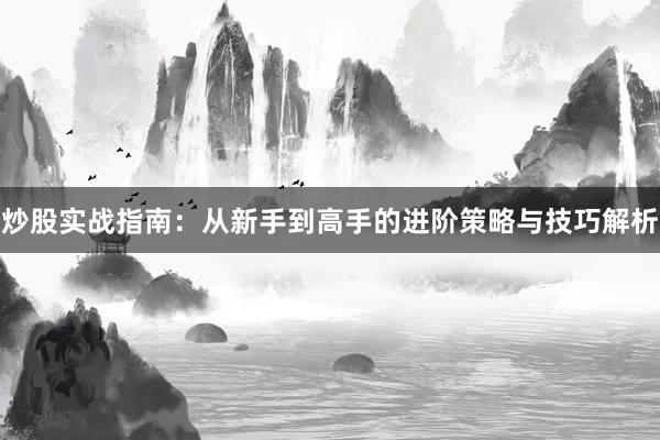 炒股实战指南：从新手到高手的进阶策略与技巧解析