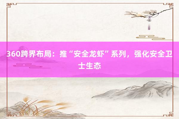 360跨界布局：推“安全龙虾”系列，强化安全卫士生态