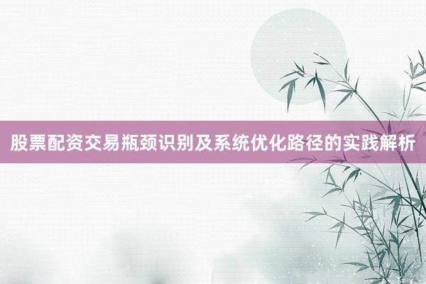 股票配资交易瓶颈识别及系统优化路径的实践解析
