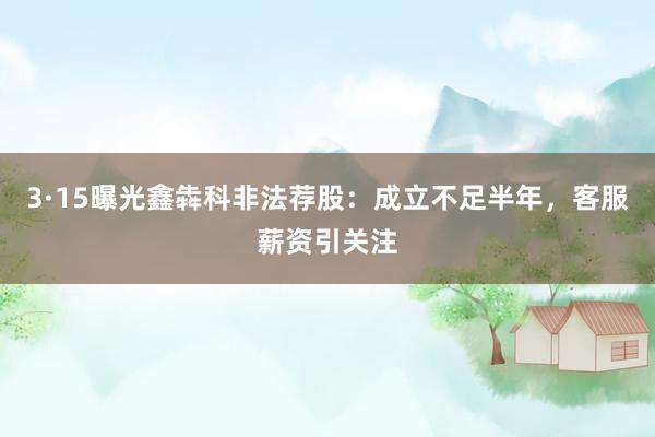 3·15曝光鑫犇科非法荐股：成立不足半年，客服薪资引关注