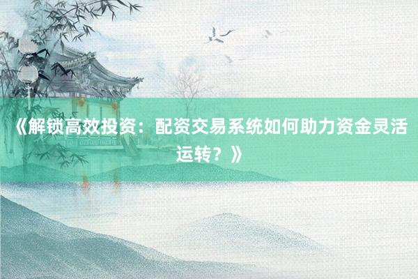 《解锁高效投资：配资交易系统如何助力资金灵活运转？》