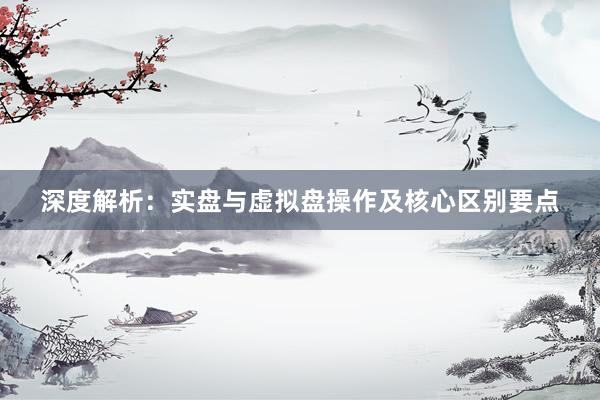 深度解析：实盘与虚拟盘操作及核心区别要点