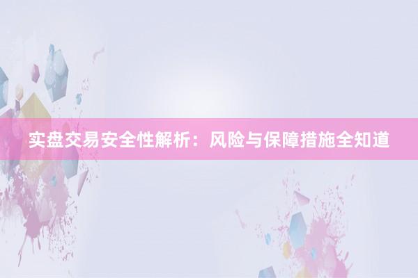 实盘交易安全性解析：风险与保障措施全知道