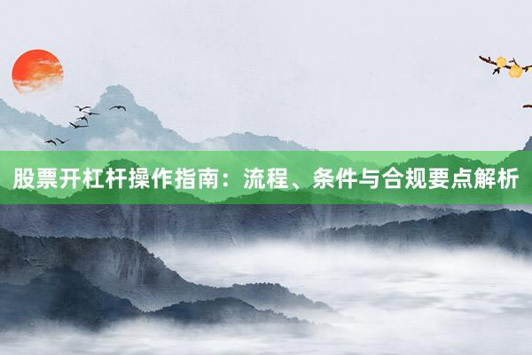 股票开杠杆操作指南：流程、条件与合规要点解析