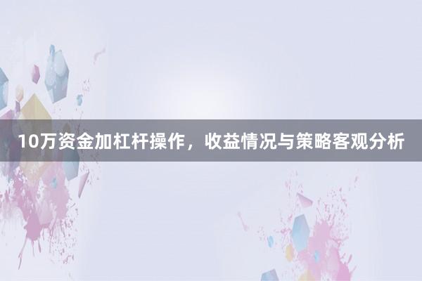 10万资金加杠杆操作，收益情况与策略客观分析