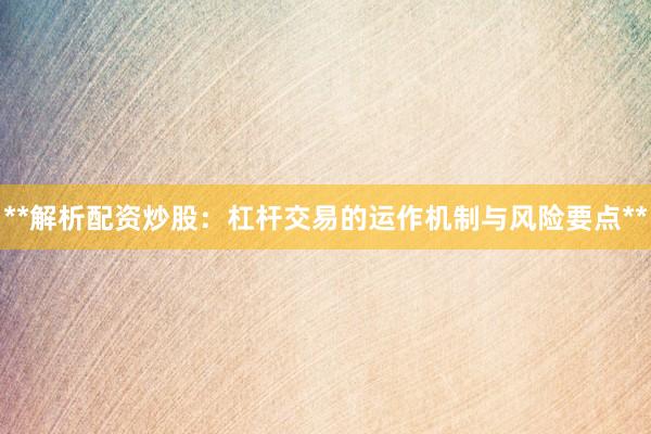 **解析配资炒股：杠杆交易的运作机制与风险要点**