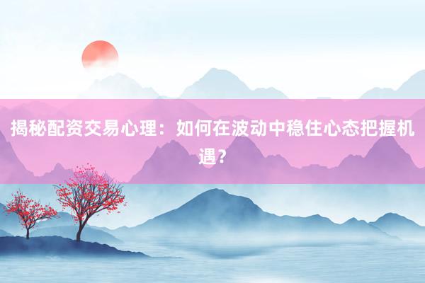 揭秘配资交易心理：如何在波动中稳住心态把握机遇？