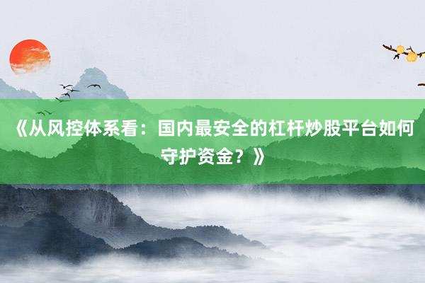《从风控体系看：国内最安全的杠杆炒股平台如何守护资金？》