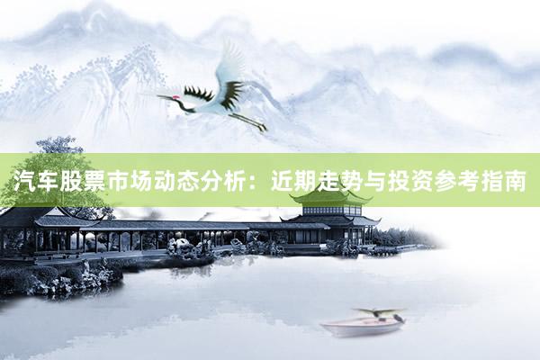 汽车股票市场动态分析：近期走势与投资参考指南