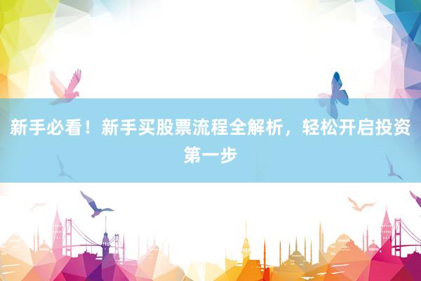 新手必看！新手买股票流程全解析，轻松开启投资第一步