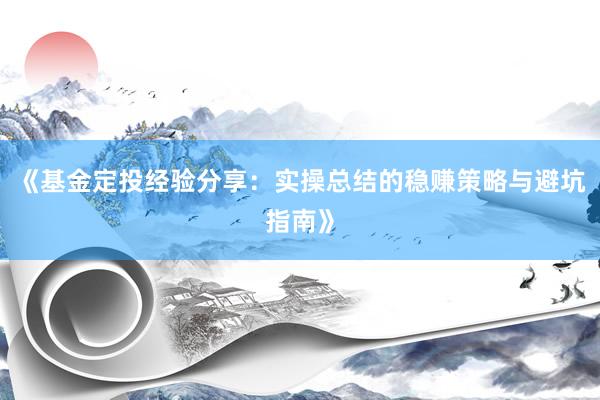 《基金定投经验分享：实操总结的稳赚策略与避坑指南》