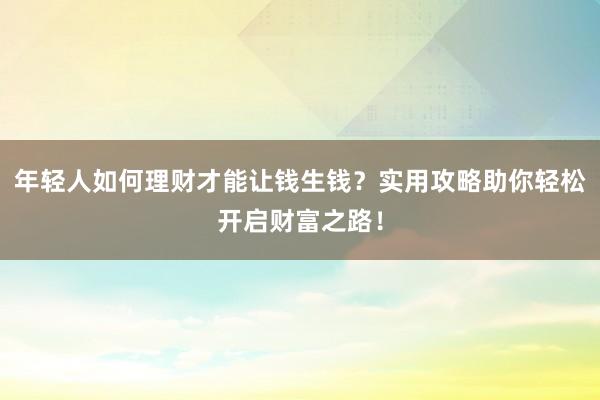 年轻人如何理财才能让钱生钱？实用攻略助你轻松开启财富之路！