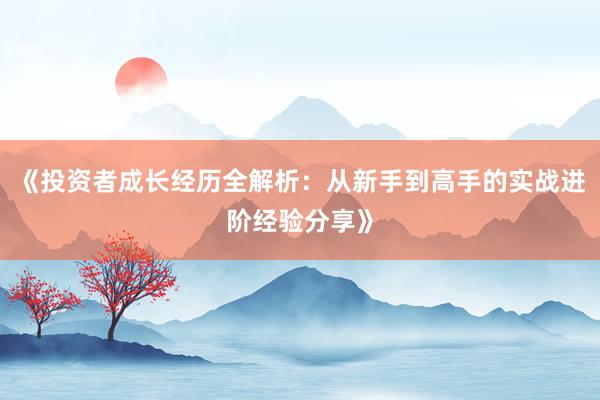 《投资者成长经历全解析：从新手到高手的实战进阶经验分享》