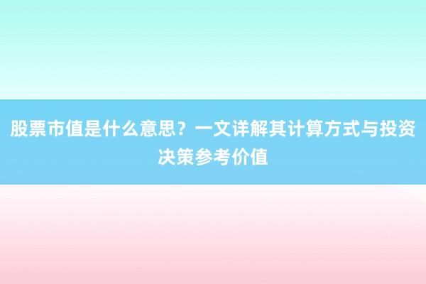 股票市值是什么意思？一文详解其计算方式与投资决策参考价值