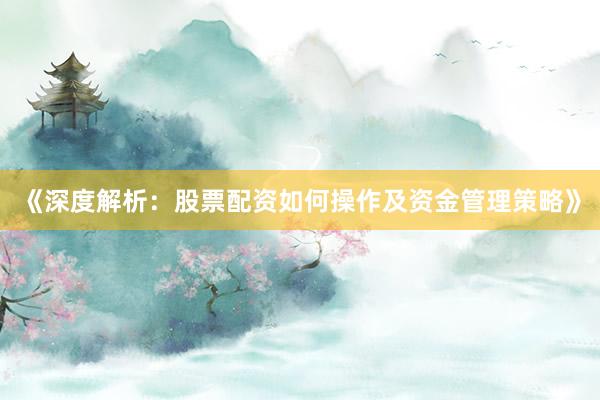 《深度解析：股票配资如何操作及资金管理策略》