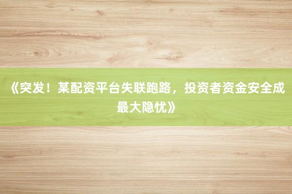 《突发！某配资平台失联跑路，投资者资金安全成最大隐忧》