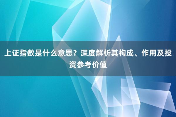 上证指数是什么意思？深度解析其构成、作用及投资参考价值