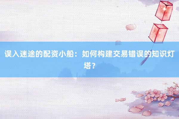 误入迷途的配资小船：如何构建交易错误的知识灯塔？