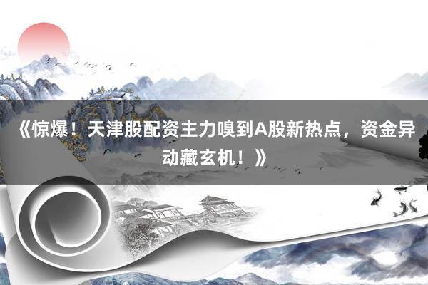 《惊爆！天津股配资主力嗅到A股新热点，资金异动藏玄机！》