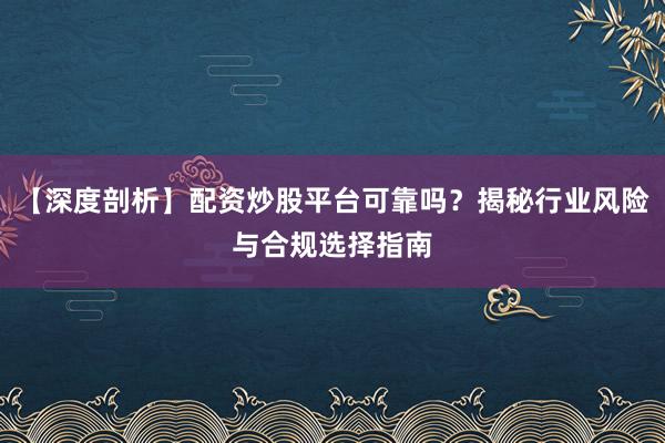 【深度剖析】配资炒股平台可靠吗？揭秘行业风险与合规选择指南