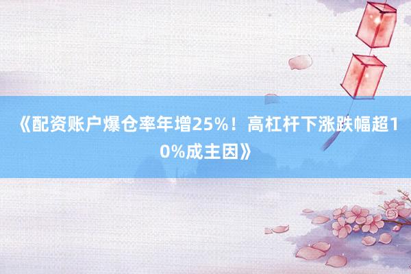 《配资账户爆仓率年增25%！高杠杆下涨跌幅超10%成主因》
