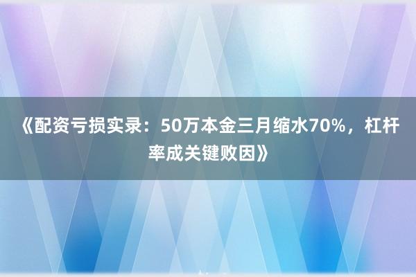 《配资亏损实录：50万本金三月缩水70%，杠杆率成关键败因》