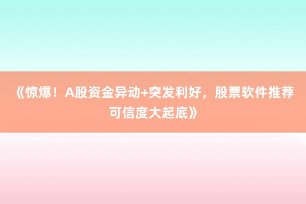 《惊爆！A股资金异动+突发利好，股票软件推荐可信度大起底》