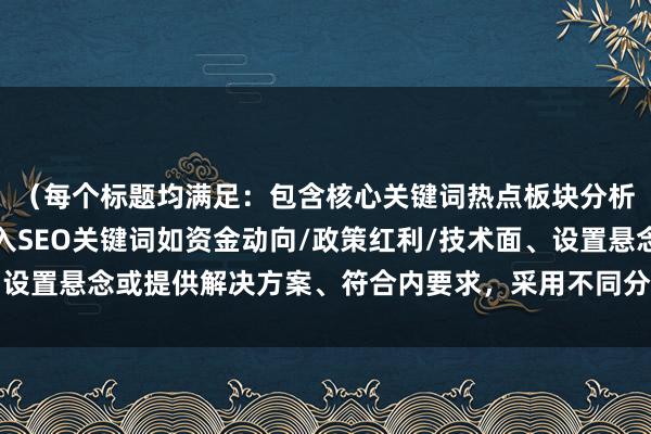 （每个标题均满足：包含核心关键词热点板块分析、突出专业价值、融入SEO关键词如资金动向/政策红利/技术面、设置悬念或提供解决方案、符合内要求，采用不同分析维度和表达风格）