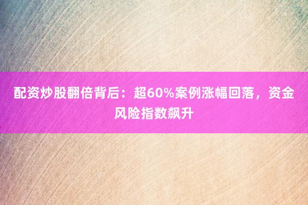配资炒股翻倍背后：超60%案例涨幅回落，资金风险指数飙升