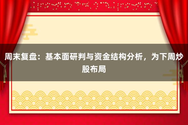 周末复盘：基本面研判与资金结构分析，为下周炒股布局