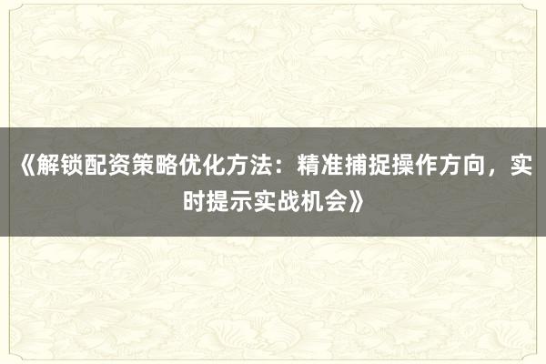 《解锁配资策略优化方法：精准捕捉操作方向，实时提示实战机会》