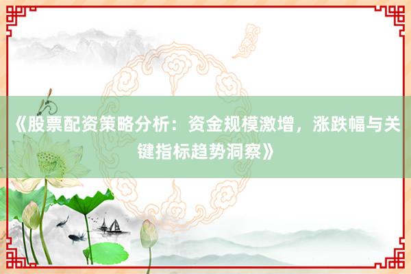 《股票配资策略分析：资金规模激增，涨跌幅与关键指标趋势洞察》