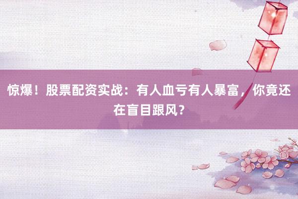 惊爆！股票配资实战：有人血亏有人暴富，你竟还在盲目跟风？