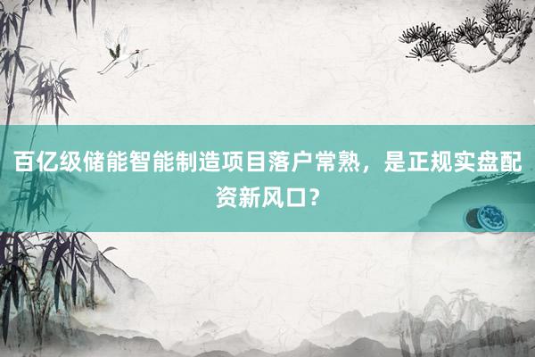 百亿级储能智能制造项目落户常熟，是正规实盘配资新风口？